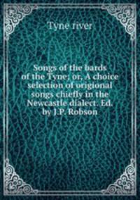 Songs of the bards of the Tyne; or, A choice selection of origional songs chiefly in the Newcastle dialect. Ed. by J.P. Robson