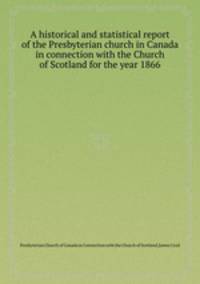 A historical and statistical report of the Presbyterian church in Canada in connection with the Church of Scotland for the year 1866