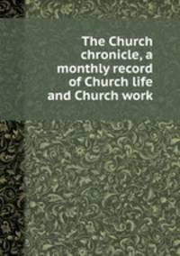 The Church chronicle, a monthly record of Church life and Church work