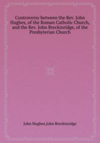 Controversy between the Rev. John Hughes, of the Roman Catholic Church, and the Rev. John Breckinridge, of the Presbyterian Church