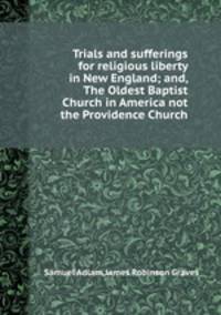 Trials and sufferings for religious liberty in New England; and, The Oldest Baptist Church in America not the Providence Church