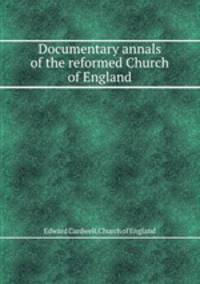 Documentary annals of the reformed Church of England