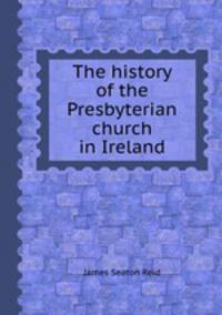 The history of the Presbyterian church in Ireland