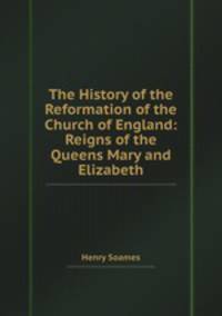 The History of the Reformation of the Church of England: Reigns of the Queens Mary and Elizabeth