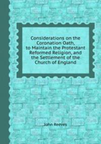 Considerations on the Coronation Oath, to Maintain the Protestant Reformed Religion, and the Settlement of the Church of England