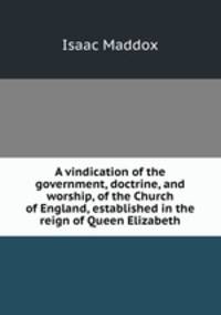 A vindication of the government, doctrine, and worship, of the Church of England, established in the reign of Queen Elizabeth