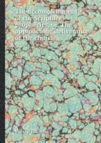 The accomplishment of the Scripture prophecies, or, The approaching deliverance of the church ...