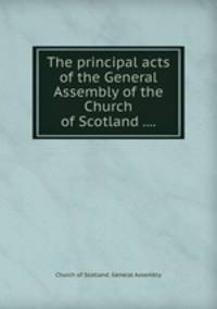 The principal acts of the General Assembly of the Church of Scotland ....