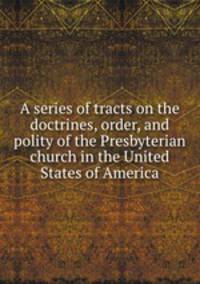 A series of tracts on the doctrines, order, and polity of the Presbyterian church in the United States of America