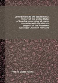 Contributions to the Ecclesiastical History of the United States of America: A narrative of events connected with the rise and progress of the Protestant Episcopal Church in Maryland