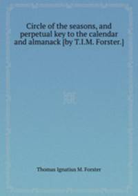 Circle of the seasons, and perpetual key to the calendar and almanack [by T.I.M. Forster.].