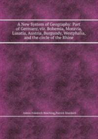 A New System of Geography: Part of Germany, viz. Bohemia, Moravia, Lusatia, Austria, Burgundy, Westphalia, and the circle of the Rhine