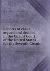 Reports of cases argued and decided in the Circuit Court of the United States for the Seventh Circuit