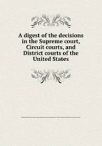 A digest of the decisions in the Supreme court, Circuit courts, and District courts of the United States