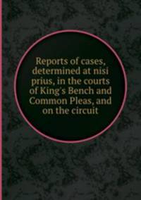 Reports of cases, determined at nisi prius, in the courts of King`s Bench and Common Pleas, and on the circuit