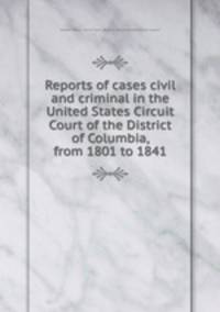 Reports of cases civil and criminal in the United States Circuit Court of the District of Columbia, from 1801 to 1841
