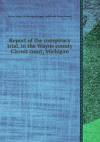 Report of the conspiracy trial, in the Wayne county Circuit court, Michigan