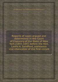 Reports of cases argued and determined in the Court of Chancery of the State of New York [1843-1847, before the Hon. Lewis H. Sandford, assistance vice-chancellor of the first circuit