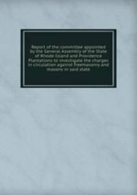 Report of the committee appointed by the General Assembly of the State of Rhode-Island and Providence Plantations to investigate the charges in circulation against freemasonry and masons in said state