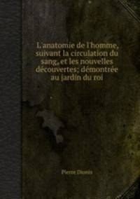 L`anatomie de l`homme, suivant la circulation du sang, et les nouvelles dcouvertes; dmontre au jardin du roi