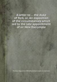 A letter to ... the duke of York, or, An exposition of the circumstances which led to the late appointment of sir Hew Dalrymple