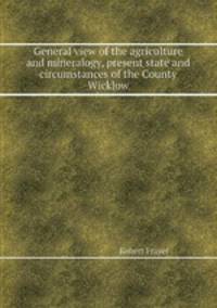 General view of the agriculture and mineralogy, present state and circumstances of the County Wicklow