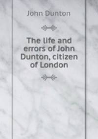 The life and errors of John Dunton, citizen of London