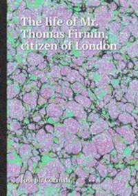 The life of Mr. Thomas Firmin, citizen of London