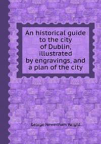 An historical guide to the city of Dublin, illustrated by engravings, and a plan of the city