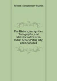 The History, Antiquities, Topography, and Statistics of Eastern India: Behar (Patna city) and Shahabad