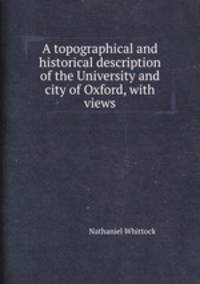 A topographical and historical description of the University and city of Oxford, with views