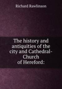 The history and antiquities of the city and Cathedral-Church of Hereford: