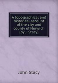 A topographical and historical account of the city and county of Norwich [by J. Stacy].