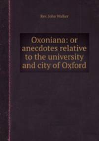 Oxoniana: or anecdotes relative to the university and city of Oxford