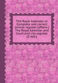 The Royal kalendar, or Complete and correct annual register [afterw.] The Royal kalendar and Court and city register. [2 eds.].