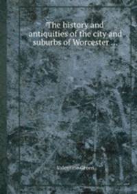 The history and antiquities of the city and suburbs of Worcester ...