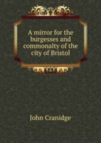 A mirror for the burgesses and commonalty of the city of Bristol