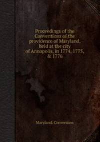 Proceedings of the Conventions of the providence of Maryland, held at the city of Annapolis, in 1774, 1775, & 1776