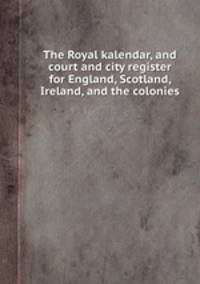 The Royal kalendar, and court and city register for England, Scotland, Ireland, and the colonies