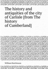 The history and antiquities of the city of Carlisle [from The history of Cumberland].
