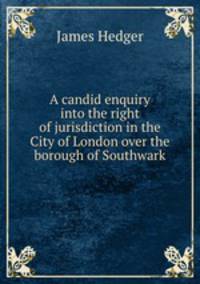 A candid enquiry into the right of jurisdiction in the City of London over the borough of Southwark