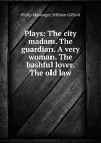 Plays: The city madam. The guardian. A very woman. The bashful lover. The old law