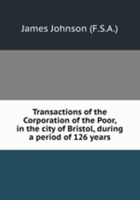Transactions of the Corporation of the Poor, in the city of Bristol, during a period of 126 years