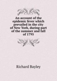An account of the epidemic fever which prevailed in the city of New York, during part of the summer and fall of 1795