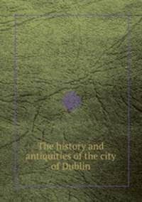 The history and antiquities of the city of Dublin