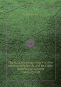 The duty of communion with the established church, and its claim to exclusive support demonstrated