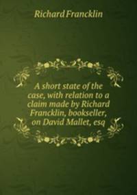 A short state of the case, with relation to a claim made by Richard Francklin, bookseller, on David Mallet, esq