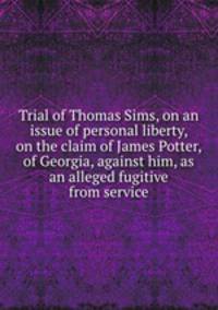 Trial of Thomas Sims, on an issue of personal liberty, on the claim of James Potter, of Georgia, against him, as an alleged fugitive from service