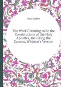 The Work Claiming to be the Constitutions of the Holy Apostles, Including the Canons, Whiston`s Version