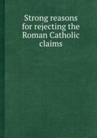 Strong reasons for rejecting the Roman Catholic claims